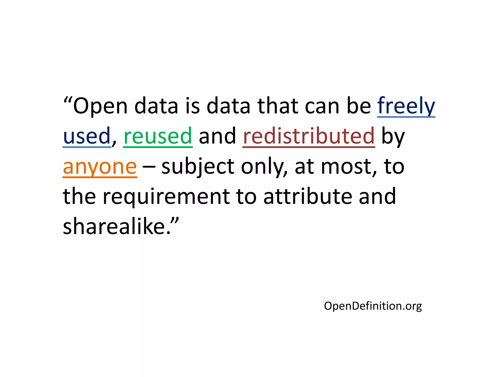 “Open data is data that can be freely
used, reused and redistributed by
anyone – subject only, at most, to
the requirement to attribute and
sharealike.”
OpenDefinition.org