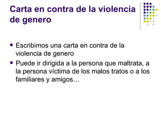 Carta en contra de la violencia de genero Escribimos una carta en contra de la violencia de genero Puede ir dirigida a la persona que maltrata, a la persona víctima de los malos tratos o a los familiares y amigos… 