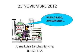 25 NOVIEMBRE 2012

                     PASO A PASO,
                     AVANZAMOS...




Juana Luisa Sánchez Sánchez
        JEREZ FTRA.
 