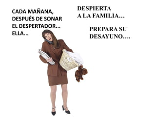 CADA MAÑANA,        DESPIERTA
DESPUÉS DE SONAR    A LA FAMILIA…
EL DESPERTADOR...
                       PREPARA SU
ELLA.....