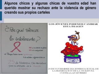 Algunos chicos y algunas chicas de vuestra edad han
querido mostrar su rechazo ante la violencia de género
creando sus propios carteles
 