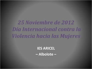 25 Noviembre de 2012
Día Internacional contra la
Violencia hacia las Mujeres

          IES ARICEL
         – Albolote –
 