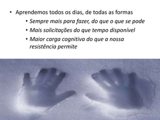 • Aprendemos todos os dias, de todas as formas
     • Sempre mais para fazer, do que o que se pode
     • Mais solicitações do que tempo disponível
     • Maior carga cognitiva do que a nossa
       resistência permite
 