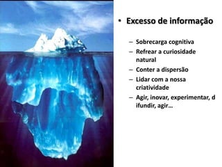 • Excesso de informação

  – Sobrecarga cognitiva
  – Refrear a curiosidade
    natural
  – Conter a dispersão
  – Lidar com a nossa
    criatividade
  – Agir, inovar, experimentar, d
    ifundir, agir…
 