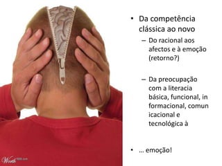 • Da competência
  clássica ao novo
   – Do racional aos
     afectos e à emoção
     (retorno?)

   – Da preocupação
     com a literacia
     básica, funcional, in
     formacional, comun
     icacional e
     tecnológica à


• … emoção!
 
