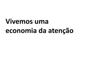 Vivemos uma
economia da atenção
 