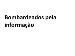 Bombardeados pela
informação
 