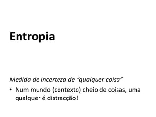 Entropia


Medida de incerteza de “qualquer coisa”
• Num mundo (contexto) cheio de coisas, uma
  qualquer é distracção!
 