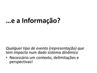 …e a Informação?


Qualquer tipo de evento (representação) que
tem impacto num dado sistema dinâmico
• Necessário um contexto, delimitações e
  perspectivas!
 