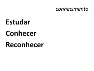 conhecimento

Estudar
Conhecer
Reconhecer
 