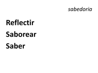 sabedoria

Reflectir
Saborear
Saber
 