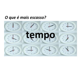 O que é mais escasso?



          tempo
 
