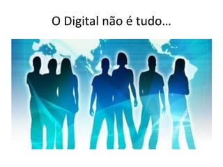 O Digital não é tudo…
 