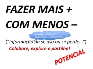 FAZER MAIS +
COM MENOS –
              inovação, criatividade,...
              desperdício,... conhecimento,...

(“informação ou se usa ou se perde...”)
  Colabore, explore e partilhe!
 