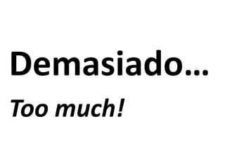 Demasiado…
Too much!
 