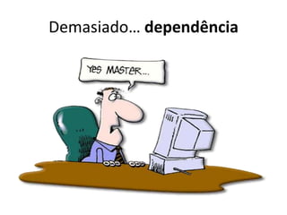 Demasiado… dependência
 