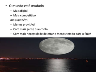 • O mundo está mudado
  – Mais digital
  – Mais competitivo
  mas também:
  – Menos previsível
  – Com mais gente que conta
  – Com mais necessidade de errar e menos tempo para o fazer
 
