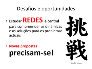Desafios e oportunidades

• EstudarREDES          é central
  para compreender as dinâmicas
  e as soluções para os problemas
  actuais

• Novas propostas
  precisam-se!
 