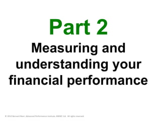 Part 2 
Measuring and 
understanding your 
financial performance 
© 2014 Bernard Marr, Advanced Performance Institute, BWMC Ltd. All rights reserved. 
 