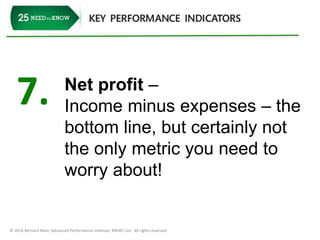 7. Net profit – 
Income minus expenses – the 
bottom line, but certainly not 
the only metric you need to 
worry about! 
© 2014 Bernard Marr, Advanced Performance Institute, BWMC Ltd. All rights reserved. 
 