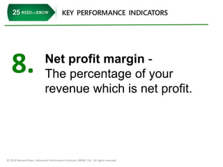 8. Net profit margin - 
The percentage of your 
revenue which is net profit. 
© 2014 Bernard Marr, Advanced Performance Institute, BWMC Ltd. All rights reserved. 
 