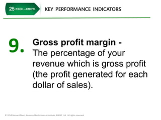 9. Gross profit margin - 
The percentage of your 
revenue which is gross profit 
(the profit generated for each 
dollar of sales). 
© 2014 Bernard Marr, Advanced Performance Institute, BWMC Ltd. All rights reserved. 
 