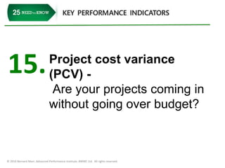 15. Project cost variance 
(PCV) - 
Are your projects coming in 
without going over budget? 
© 2014 Bernard Marr, Advanced Performance Institute, BWMC Ltd. All rights reserved. 
 