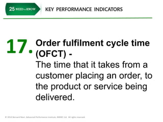 17. Order fulfilment cycle time 
(OFCT) - 
The time that it takes from a 
customer placing an order, to 
the product or service being 
delivered. 
© 2014 Bernard Marr, Advanced Performance Institute, BWMC Ltd. All rights reserved. 
 
