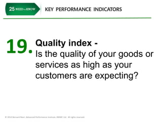 19. Quality index - 
Is the quality of your goods or 
services as high as your 
customers are expecting? 
© 2014 Bernard Marr, Advanced Performance Institute, BWMC Ltd. All rights reserved. 
 