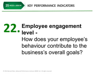 22. Employee engagement 
level - 
How does your employee’s 
behaviour contribute to the 
business’s overall goals? 
© 2014 Bernard Marr, Advanced Performance Institute, BWMC Ltd. All rights reserved. 
 