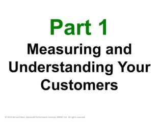 Part 1 
Measuring and 
Understanding Your 
Customers 
© 2014 Bernard Marr, Advanced Performance Institute, BWMC Ltd. All rights reserved. 
 