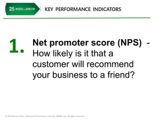 1. Net promoter score (NPS) - 
How likely is it that a 
customer will recommend 
your business to a friend? 
© 2014 Bernard Marr, Advanced Performance Institute, BWMC Ltd. All rights reserved. 
 