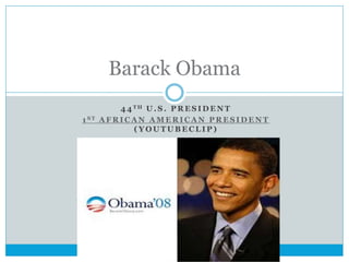 Barack Obama 
44TH U.S. PRESIDENT 
1 ST AFRICAN AMERICAN PRESIDENT 
(YOUTUBECLIP) 
 