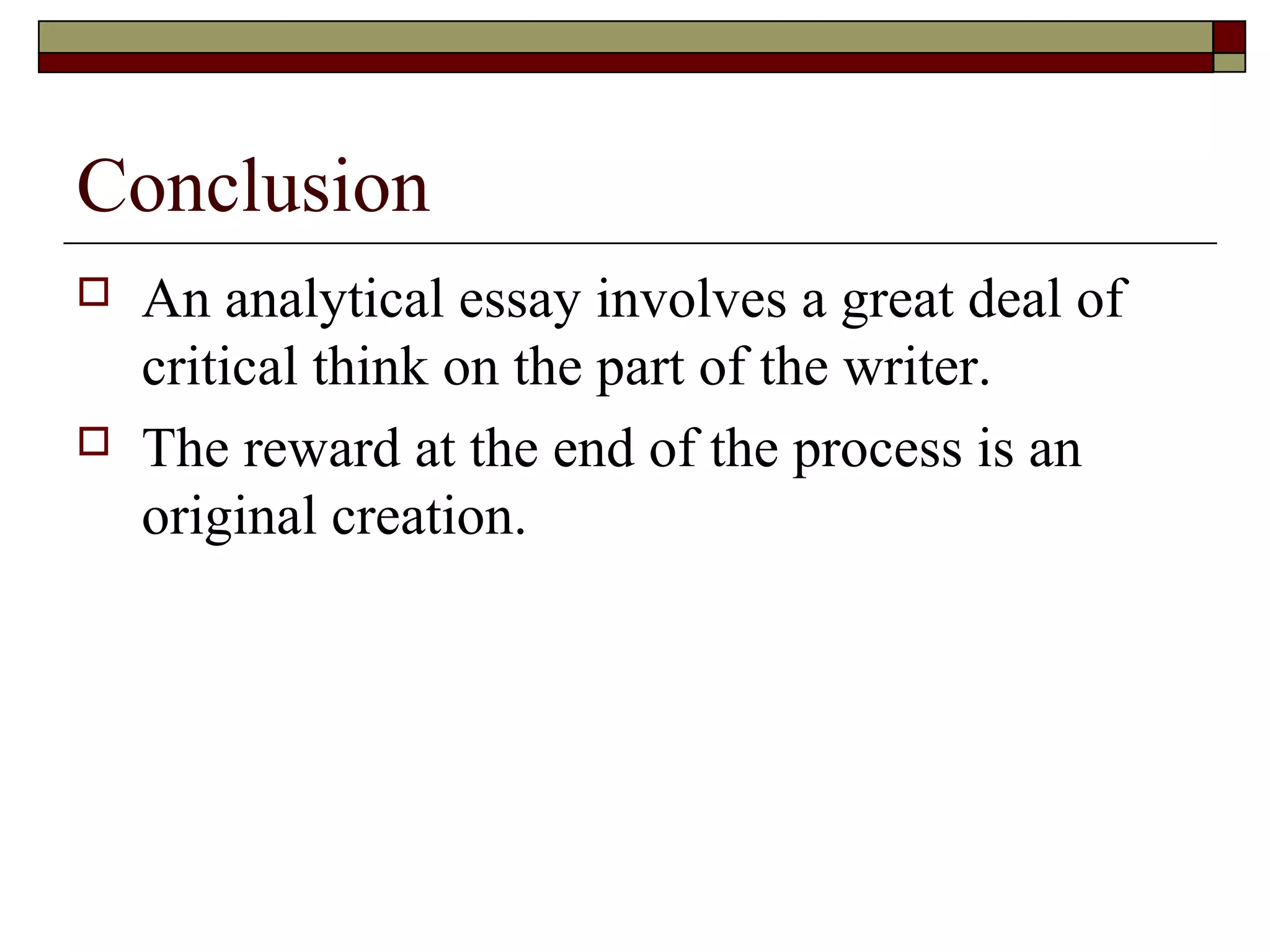 Conclusion




An analytical essay involves a great deal of
critical think on the part of the writer.
The reward at the end of the process is an
original creation.

 