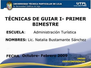ESCUELA :  Administración Turística NOMBRES:  Lic. Natalia Bustamante Sánchez TÉCNICAS DE GUIAR I- PRIMER BIMESTRE FECHA : Octubre- Febrero 2009 