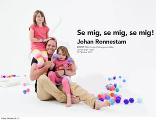 Se mig, se mig, se mig!
                         Johan Ronnestam
                         EVENT: Web Content Management Day
                         Clarion Sign Hotel
                         25 Oktober 2012




Friday, October 26, 12
 