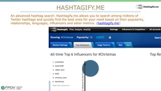 HASHTAGIFY.ME
21
An advanced hashtag search. Hashtagify.me allows you to search among millions of
Twitter hashtags and quickly find the best ones for your need based on their popularity,
relationships, languages, influencers and other metrics. (hashtagify.me)
.
 