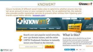KNOWEM?
22
Scours hundreds of different social media sites to determine whether anyone else has
set up an account in your or your company’s name. For an additional fee, the website
also provides profile registration services to prevent other entities from hijacking your
brand’s social media identity. (knowem.com)
.
 