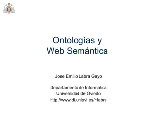 Ontologías y
Web Semántica
Jose Emilio Labra Gayo
Departamento de Informática
Universidad de Oviedo
http://www.di.uniovi.es/~labra

 