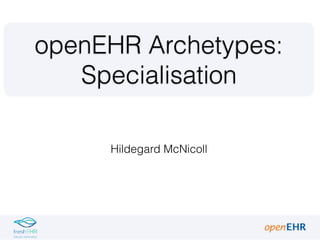 Hildegard McNicoll
openEHR Archetypes:
Specialisation
 