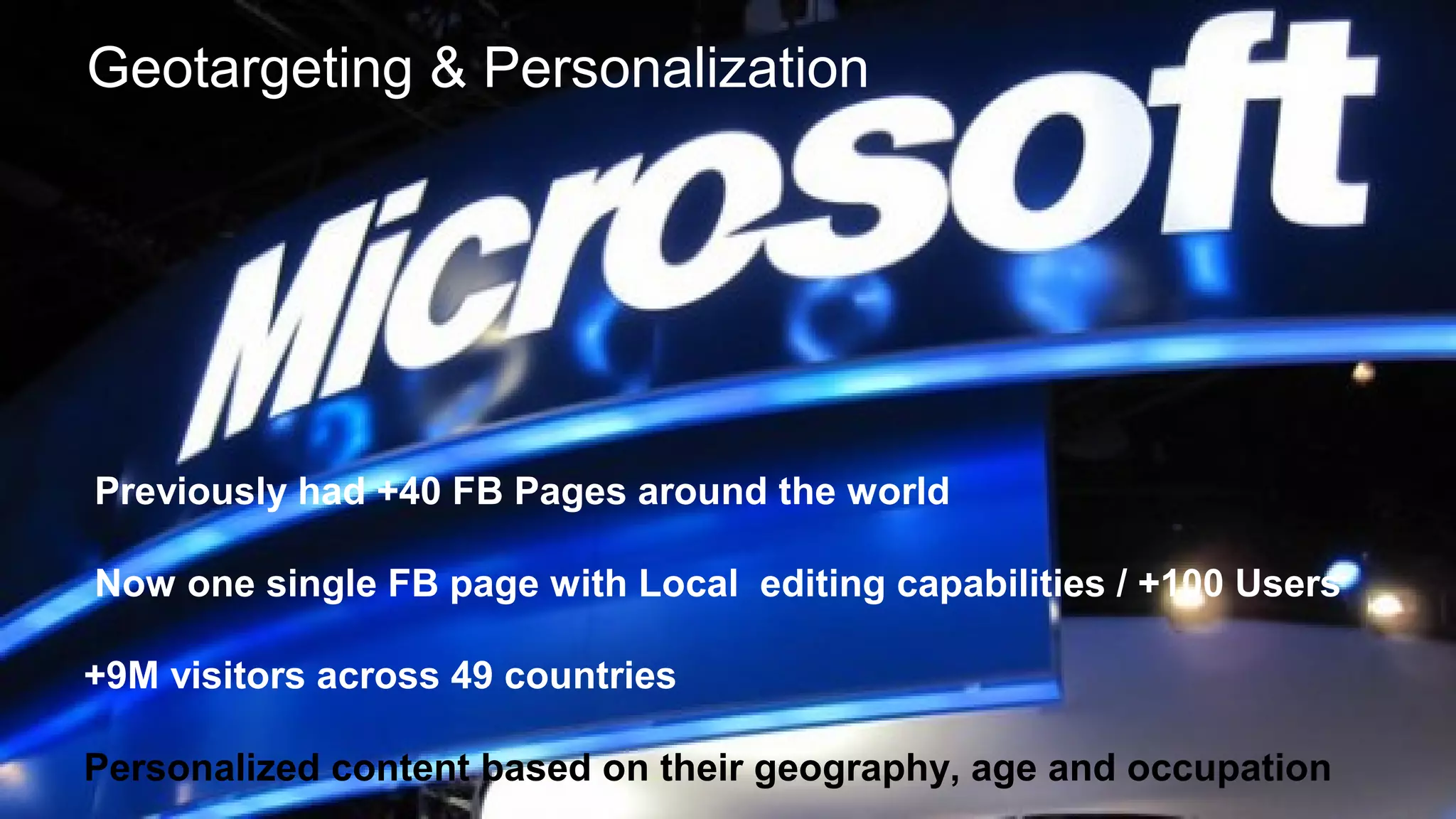 Geotargeting & Personalization

Previously had +40 FB Pages around the world
Now one single FB page with Local editing capabilities / +100 Users
+9M visitors across 49 countries
Personalized content based on their geography, age and occupation
23Copyright © 2013, Oracle and/or its affiliates. All rights reserved.

 