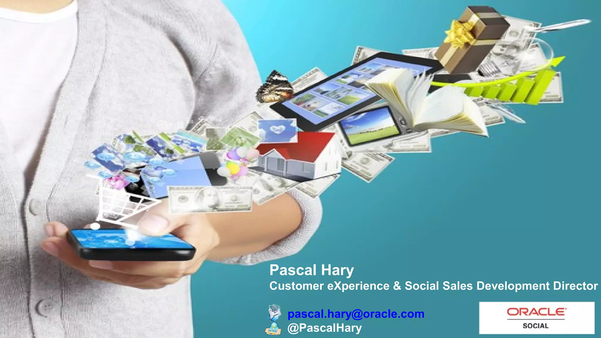 Pascal Hary
Customer eXperience & Social Sales Development Director

26Copyright © 2013, Oracle and/or its affiliates. All rights reserved.

pascal.hary@oracle.com
@PascalHary

 