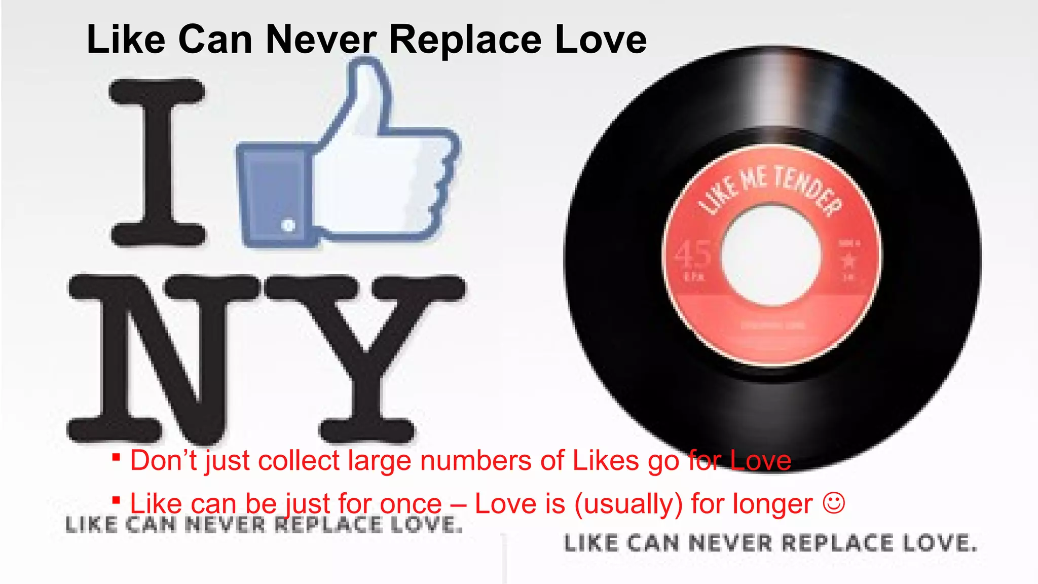 Like Can Never Replace Love

 Don’t just collect large numbers of Likes go for Love
 Like can be just for once – Love is (usually) for longer 

 