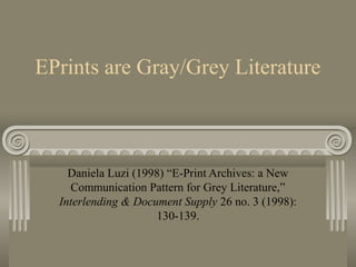 EPrints are Gray/Grey Literature
Daniela Luzi (1998) “E-Print Archives: a New
Communication Pattern for Grey Literature,”
Interlending & Document Supply 26 no. 3 (1998):
130-139.
 