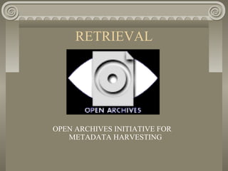 RETRIEVAL
OPEN ARCHIVES INITIATIVE FOR
METADATA HARVESTING
 