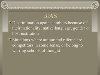 BIAS
Discrimination against authors because of
their nationality, native language, gender or
host institution
Situations where author and referee are
competitors in some sense, or belong to
warring schools of thought
 