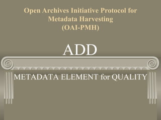 Open Archives Initiative Protocol for
Metadata Harvesting
(OAI-PMH)
METADATA ELEMENT for QUALITY
ADD
 