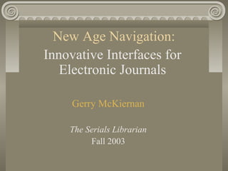 New Age Navigation:
Innovative Interfaces for
Electronic Journals
Gerry McKiernan
The Serials Librarian
Fall 2003
 