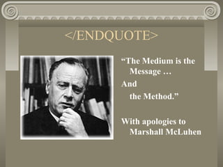 </ENDQUOTE>
“The Medium is the
Message …
And
the Method.”
With apologies to
Marshall McLuhen
 