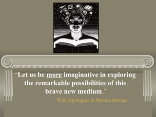 “Let us be more imaginative in exploring
the remarkable possibilities of this
brave new medium.”
With Apologies to Stevan Harnad
 